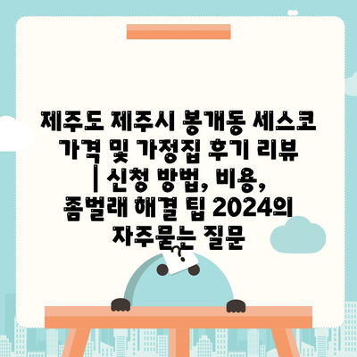 제주도 제주시 봉개동 세스코 가격 및 가정집 후기 리뷰 | 신청 방법, 비용, 좀벌래 해결 팁 2024