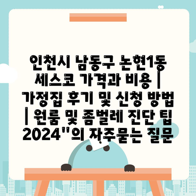 인천시 남동구 논현1동 세스코 가격과 비용 | 가정집 후기 및 신청 방법 | 원룸 및 좀벌레 진단 팁 2024"