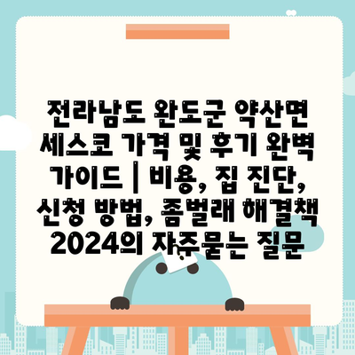 전라남도 완도군 약산면 세스코 가격 및 후기 완벽 가이드 | 비용, 집 진단, 신청 방법, 좀벌래 해결책 2024