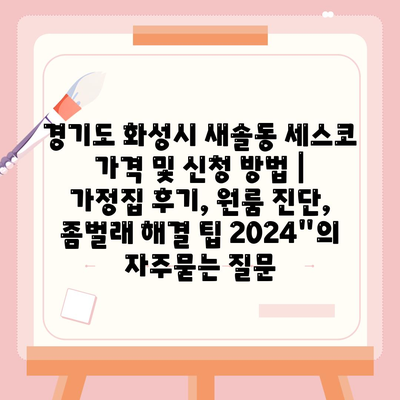 경기도 화성시 새솔동 세스코 가격 및 신청 방법 | 가정집 후기, 원룸 진단, 좀벌래 해결 팁 2024"