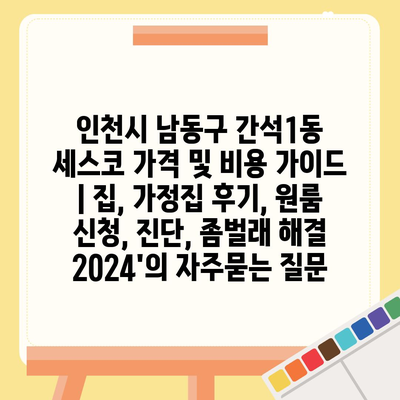 인천시 남동구 간석1동 세스코 가격 및 비용 가이드 | 집, 가정집 후기, 원룸 신청, 진단, 좀벌래 해결 2024