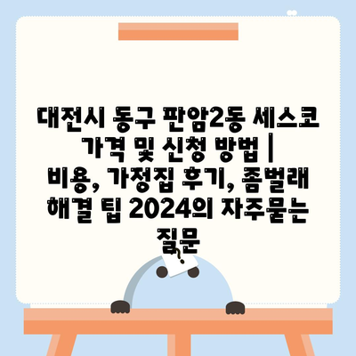 대전시 동구 판암2동 세스코 가격 및 신청 방법 | 비용, 가정집 후기, 좀벌래 해결 팁 2024