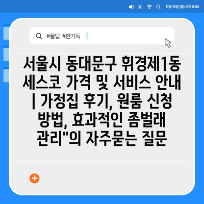 서울시 동대문구 휘경제1동 세스코 가격 및 서비스 안내 | 가정집 후기, 원룸 신청 방법, 효과적인 좀벌래 관리"