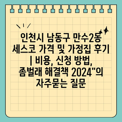 인천시 남동구 만수2동 세스코 가격 및 가정집 후기 | 비용, 신청 방법, 좀벌래 해결책 2024"