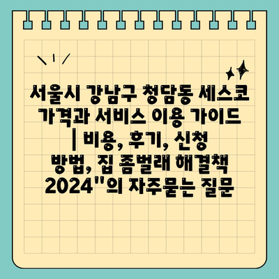 서울시 강남구 청담동 세스코 가격과 서비스 이용 가이드 | 비용, 후기, 신청 방법, 집 좀벌래 해결책 2024"