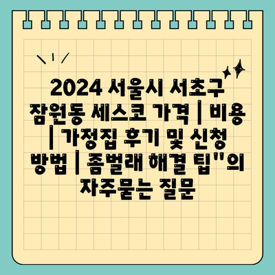 2024 서울시 서초구 잠원동 세스코 가격 | 비용 | 가정집 후기 및 신청 방법 | 좀벌래 해결 팁"