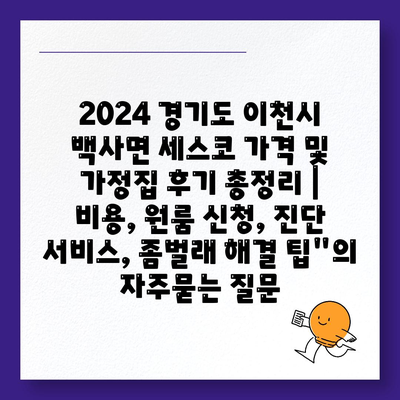 2024 경기도 이천시 백사면 세스코 가격 및 가정집 후기 총정리 | 비용, 원룸 신청, 진단 서비스, 좀벌래 해결 팁"