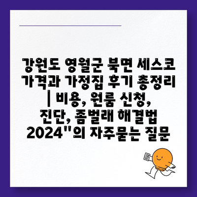 강원도 영월군 북면 세스코 가격과 가정집 후기 총정리 | 비용, 원룸 신청, 진단, 좀벌래 해결법 2024"