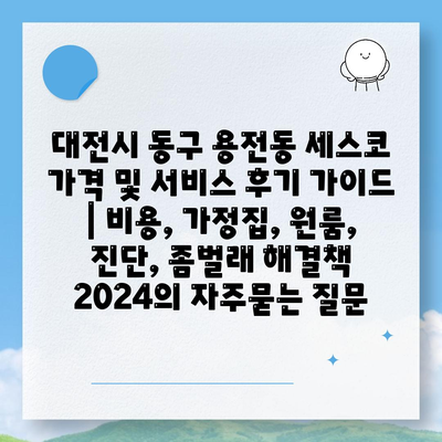 대전시 동구 용전동 세스코 가격 및 서비스 후기 가이드 | 비용, 가정집, 원룸, 진단, 좀벌래 해결책 2024