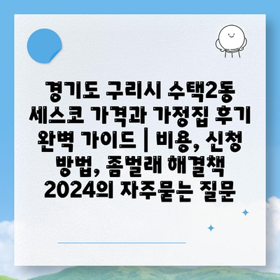 경기도 구리시 수택2동 세스코 가격과 가정집 후기 완벽 가이드 | 비용, 신청 방법, 좀벌래 해결책 2024