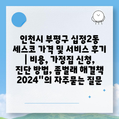 인천시 부평구 십정2동 세스코 가격 및 서비스 후기 | 비용, 가정집 신청, 진단 방법, 좀벌래 해결책 2024"