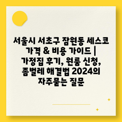 서울시 서초구 잠원동 세스코 가격 & 비용 가이드 | 가정집 후기, 원룸 신청, 좀벌레 해결법 2024