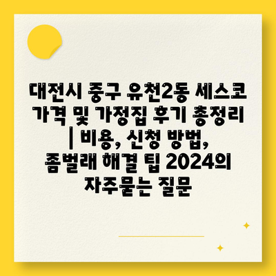 대전시 중구 유천2동 세스코 가격 및 가정집 후기 총정리 | 비용, 신청 방법, 좀벌래 해결 팁 2024