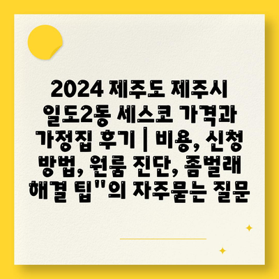 2024 제주도 제주시 일도2동 세스코 가격과 가정집 후기 | 비용, 신청 방법, 원룸 진단, 좀벌래 해결 팁"