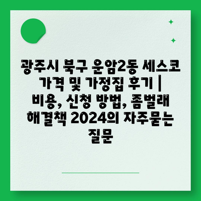 광주시 북구 운암2동 세스코 가격 및 가정집 후기 | 비용, 신청 방법, 좀벌래 해결책 2024