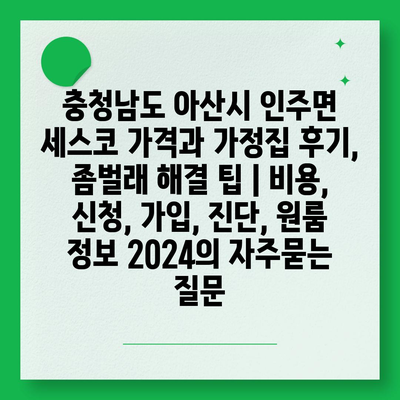 충청남도 아산시 인주면 세스코 가격과 가정집 후기, 좀벌래 해결 팁 | 비용, 신청, 가입, 진단, 원룸 정보 2024