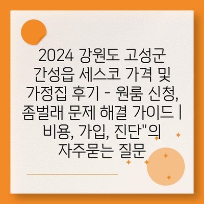 2024 강원도 고성군 간성읍 세스코 가격 및 가정집 후기 - 원룸 신청, 좀벌래 문제 해결 가이드 | 비용, 가입, 진단"