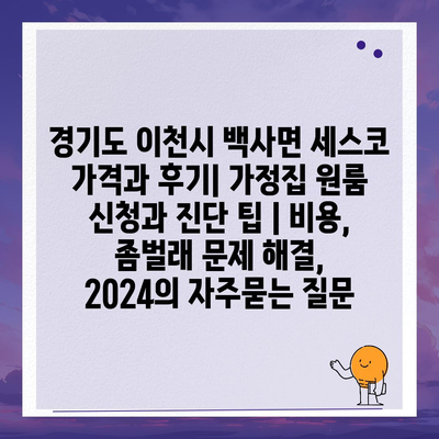 경기도 이천시 백사면 세스코 가격과 후기| 가정집 원룸 신청과 진단 팁 | 비용, 좀벌래 문제 해결, 2024