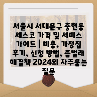 서울시 서대문구 충현동 세스코 가격 및 서비스 가이드 | 비용, 가정집 후기, 신청 방법, 좀벌래 해결책 2024