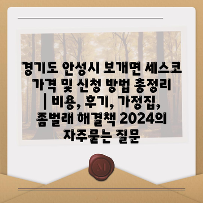 경기도 안성시 보개면 세스코 가격 및 신청 방법 총정리 | 비용, 후기, 가정집, 좀벌래 해결책 2024