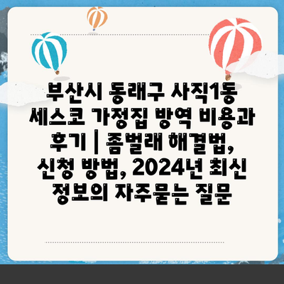 부산시 동래구 사직1동 세스코 가정집 방역 비용과 후기 | 좀벌래 해결법, 신청 방법, 2024년 최신 정보