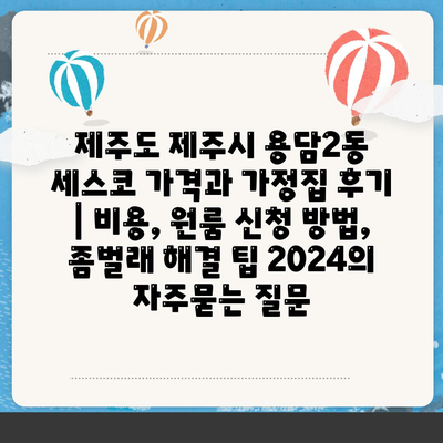 제주도 제주시 용담2동 세스코 가격과 가정집 후기 | 비용, 원룸 신청 방법, 좀벌래 해결 팁 2024