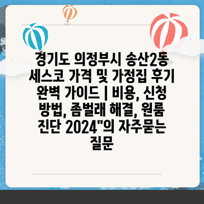 경기도 의정부시 송산2동 세스코 가격 및 가정집 후기 완벽 가이드 | 비용, 신청 방법, 좀벌래 해결, 원룸 진단 2024"