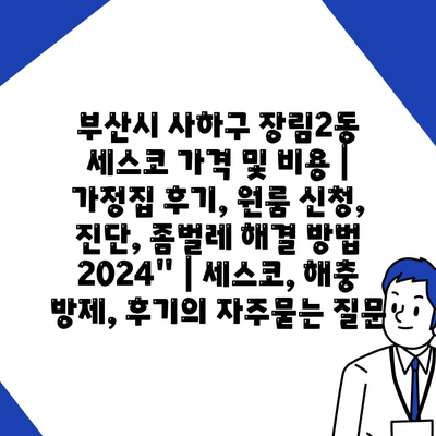 부산시 사하구 장림2동 세스코 가격 및 비용 | 가정집 후기, 원룸 신청, 진단, 좀벌레 해결 방법 2024" | 세스코, 해충 방제, 후기