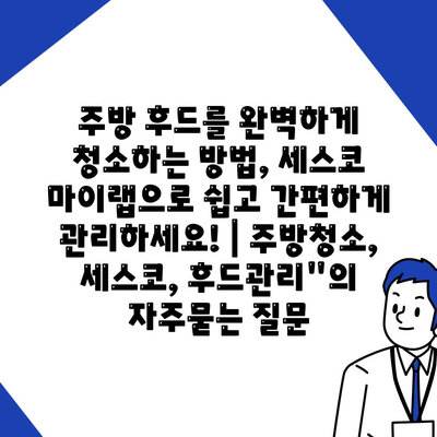 주방 후드를 완벽하게 청소하는 방법, 세스코 마이랩으로 쉽고 간편하게 관리하세요! | 주방청소, 세스코, 후드관리"