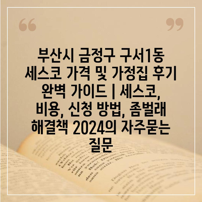 부산시 금정구 구서1동 세스코 가격 및 가정집 후기 완벽 가이드 | 세스코, 비용, 신청 방법, 좀벌래 해결책 2024