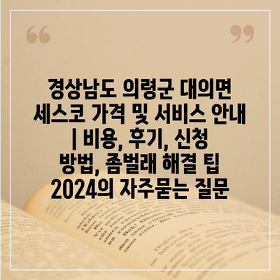 경상남도 의령군 대의면 세스코 가격 및 서비스 안내 | 비용, 후기, 신청 방법, 좀벌래 해결 팁 2024