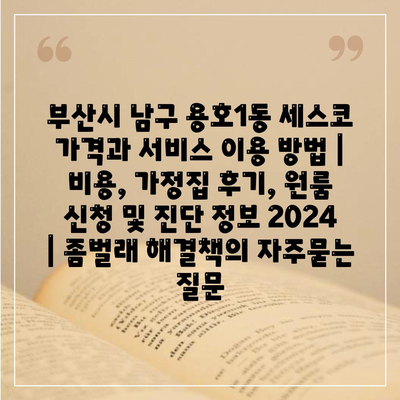 부산시 남구 용호1동 세스코 가격과 서비스 이용 방법 | 비용, 가정집 후기, 원룸 신청 및 진단 정보 2024 | 좀벌래 해결책