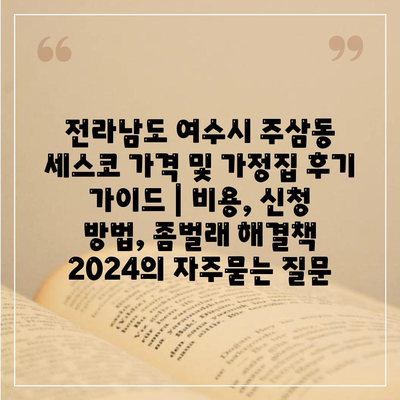 전라남도 여수시 주삼동 세스코 가격 및 가정집 후기 가이드 | 비용, 신청 방법, 좀벌래 해결책 2024