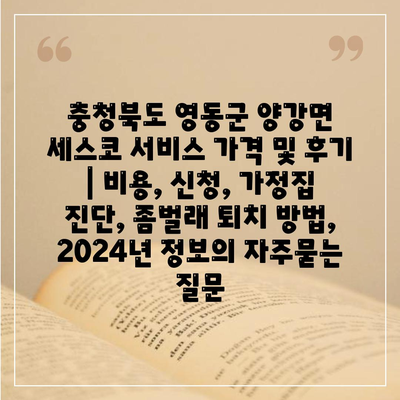 충청북도 영동군 양강면 세스코 서비스 가격 및 후기 | 비용, 신청, 가정집 진단, 좀벌래 퇴치 방법, 2024년 정보