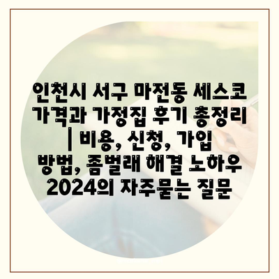 인천시 서구 마전동 세스코 가격과 가정집 후기 총정리 | 비용, 신청, 가입 방법, 좀벌래 해결 노하우 2024