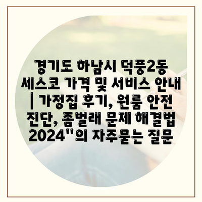 경기도 하남시 덕풍2동 세스코 가격 및 서비스 안내 | 가정집 후기, 원룸 안전 진단, 좀벌래 문제 해결법 2024"