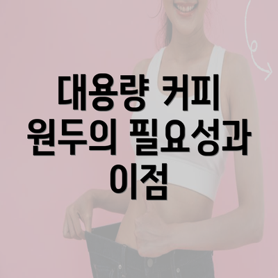 대용량 커피 원두의 필요성과 이점
