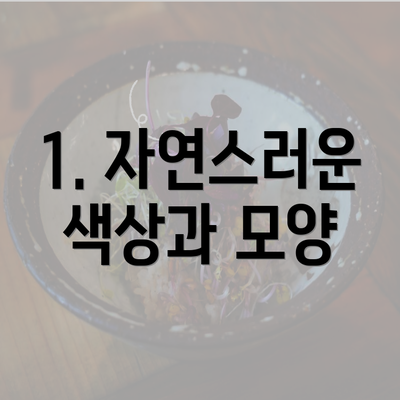 1. 자연스러운 색상과 모양