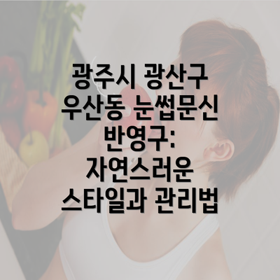 광주시 광산구 우산동 눈썹문신 반영구: 자연스러운 스타일과 관리법