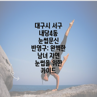 대구시 서구 내당4동 눈썹문신 반영구: 완벽한 남녀 자연 눈썹을 위한 가이드