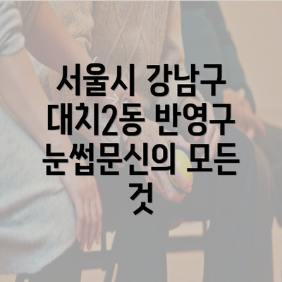 서울시 강남구 대치2동 반영구 눈썹문신의 모든 것