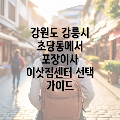 강원도 강릉시 초당동에서 포장이사 이삿짐센터 선택 가이드