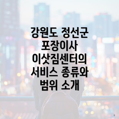 강원도 정선군 포장이사 이삿짐센터의 서비스 종류와 범위 소개