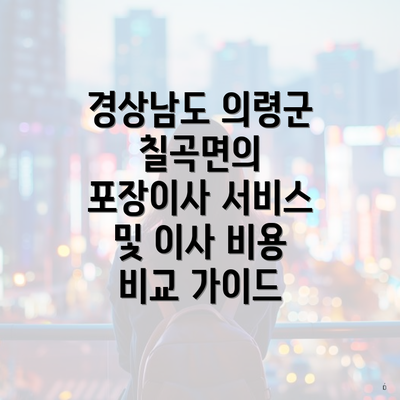 경상남도 의령군 칠곡면의 포장이사 서비스 및 이사 비용 비교 가이드