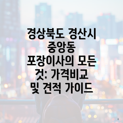 경상북도 경산시 중앙동 포장이사의 모든 것: 가격비교 및 견적 가이드