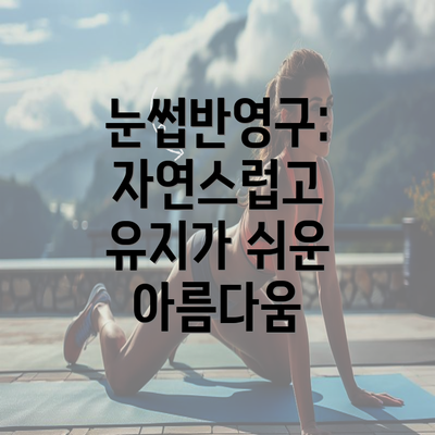 눈썹반영구: 자연스럽고 유지가 쉬운 아름다움