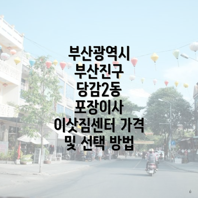 부산광역시 부산진구 당감2동 포장이사 이삿짐센터 가격 및 선택 방법