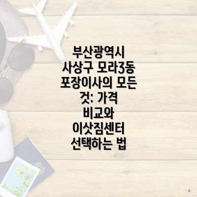 부산광역시 사상구 모라3동 포장이사의 모든 것: 가격 비교와 이삿짐센터 선택하는 법
