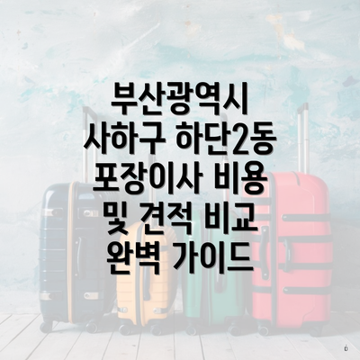 부산광역시 사하구 하단2동 포장이사 비용 및 견적 비교 완벽 가이드