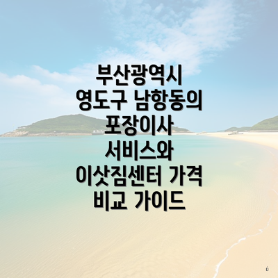 부산광역시 영도구 남항동의 포장이사 서비스와 이삿짐센터 가격 비교 가이드